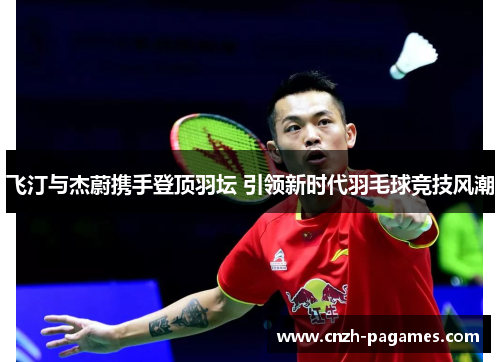 飞汀与杰蔚携手登顶羽坛 引领新时代羽毛球竞技风潮