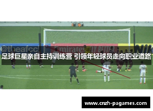 足球巨星亲自主持训练营 引领年轻球员走向职业道路